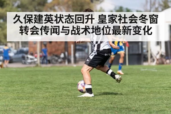 久保建英状态回升 皇家社会冬窗转会传闻与战术地位最新变化（ng28.com）